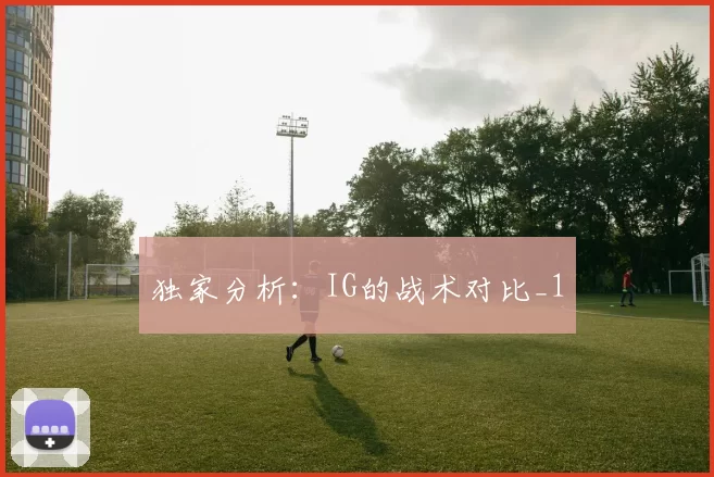 独家分析：IG的战术对比_1