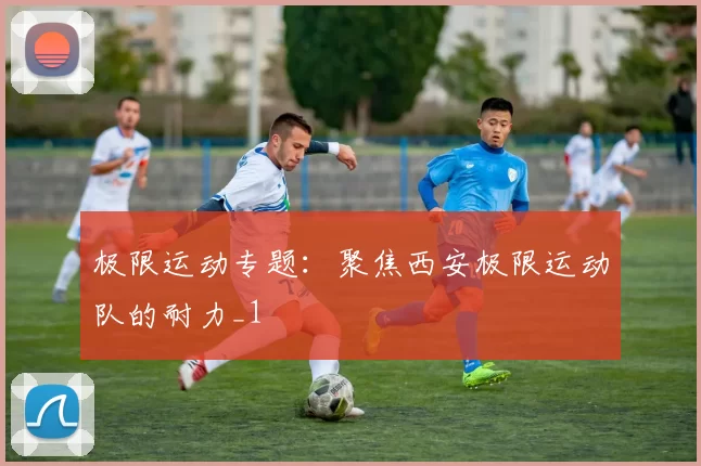 极限运动专题：聚焦西安极限运动队的耐力_1