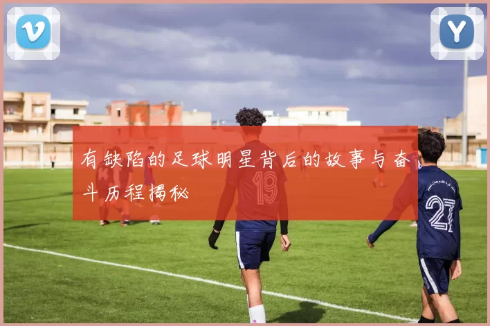 有缺陷的足球明星背后的故事与奋斗历程揭秘