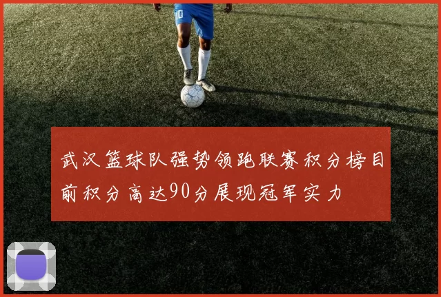 武汉篮球队强势领跑联赛积分榜目前积分高达90分展现冠军实力