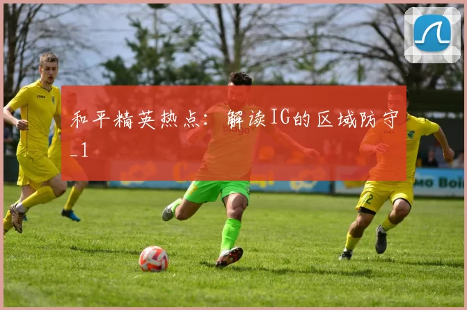 和平精英热点：解读IG的区域防守_1