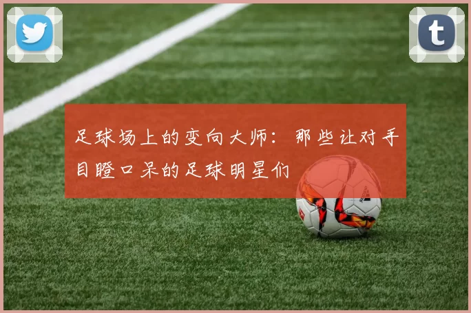足球场上的变向大师：那些让对手目瞪口呆的足球明星们