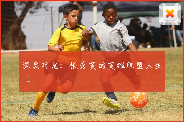 深度对话：张秀英的英雄联盟人生_1