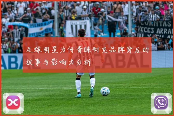 足球明星为何青睐耐克品牌背后的故事与影响力分析