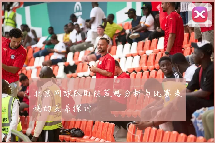 北京网球队盯防策略分析与比赛表现的关系探讨