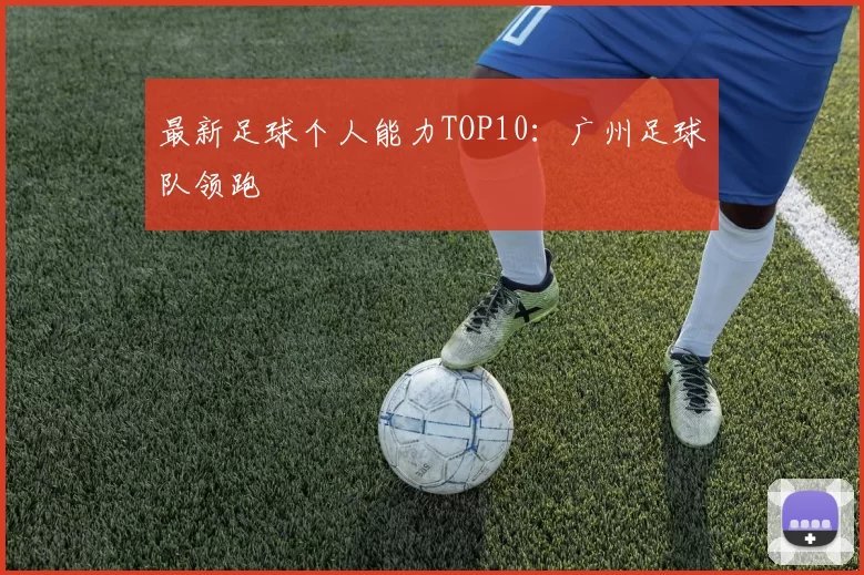 最新足球个人能力TOP10：广州足球队领跑