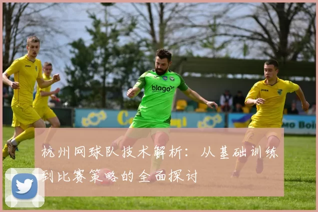 杭州网球队技术解析：从基础训练到比赛策略的全面探讨