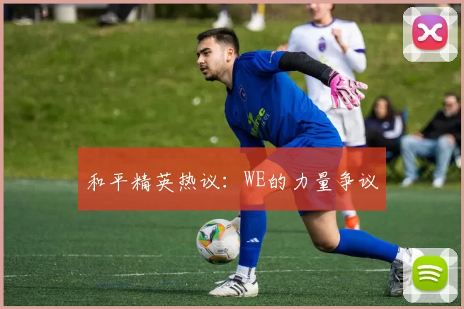 和平精英热议：WE的力量争议