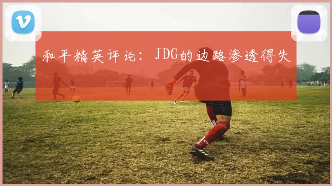 和平精英评论：JDG的边路渗透得失