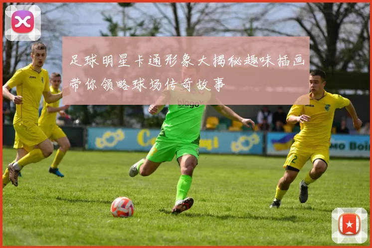 足球明星卡通形象大揭秘趣味插画带你领略球场传奇故事