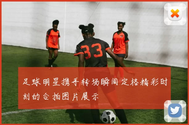 足球明星携手转场瞬间定格精彩时刻的合拍图片展示