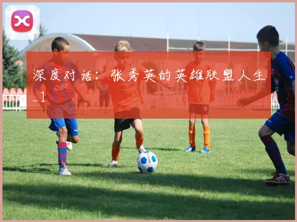 深度对话：张秀英的英雄联盟人生_1