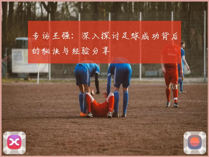 专访王强：深入探讨足球成功背后的秘诀与经验分享
